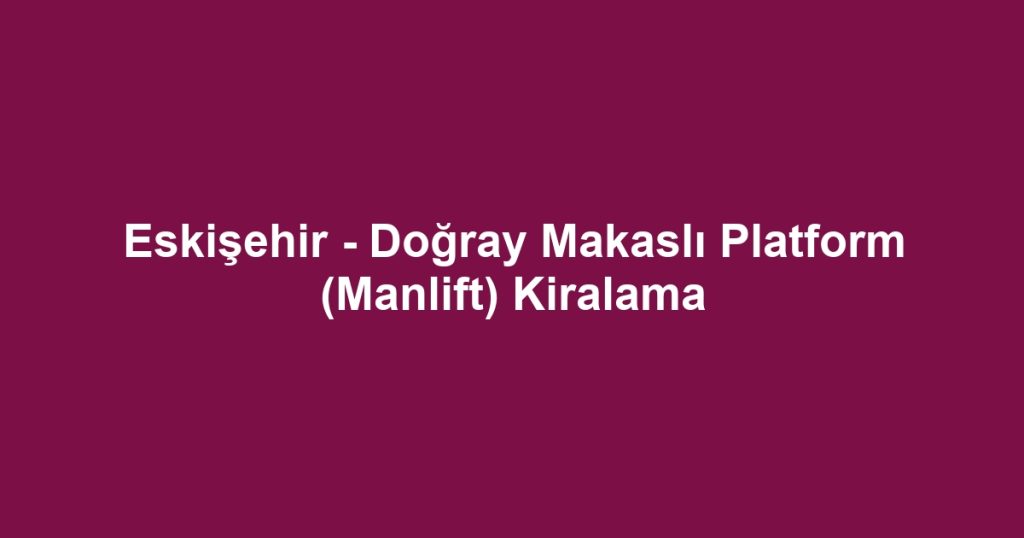 Eskişehir - Doğray Makaslı Platform (Manlift) Kiralama