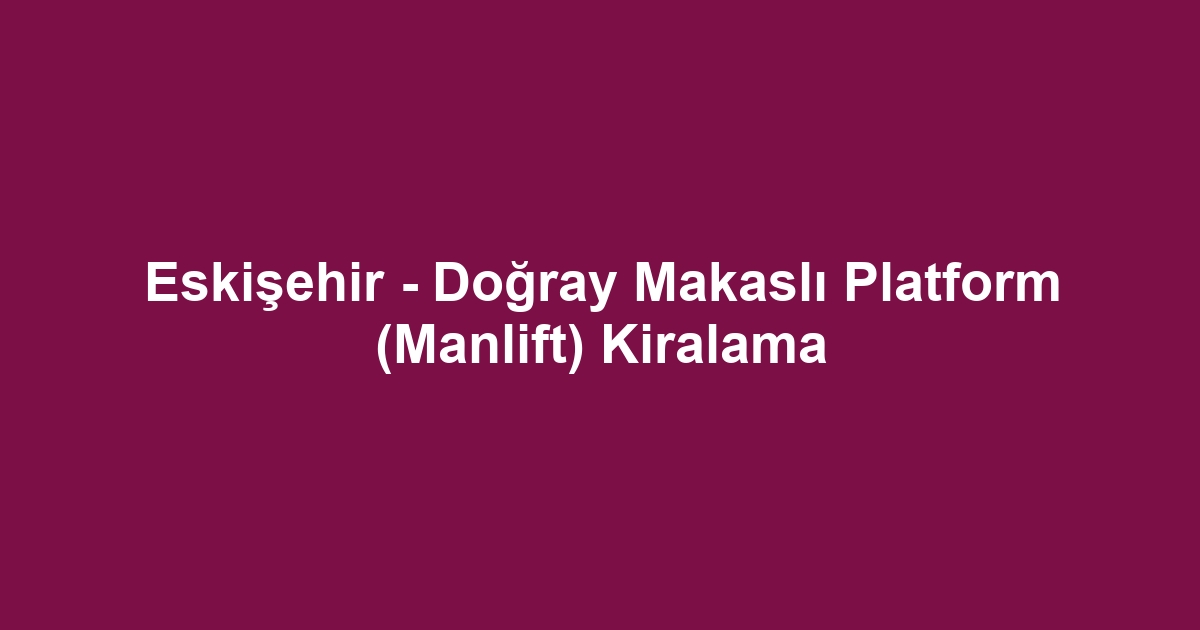 Eskişehir - Doğray Makaslı Platform (Manlift) Kiralama