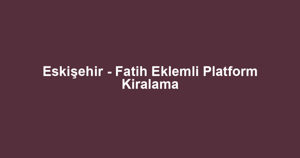 Eskişehir - Fatih Eklemli Platform Kiralama
