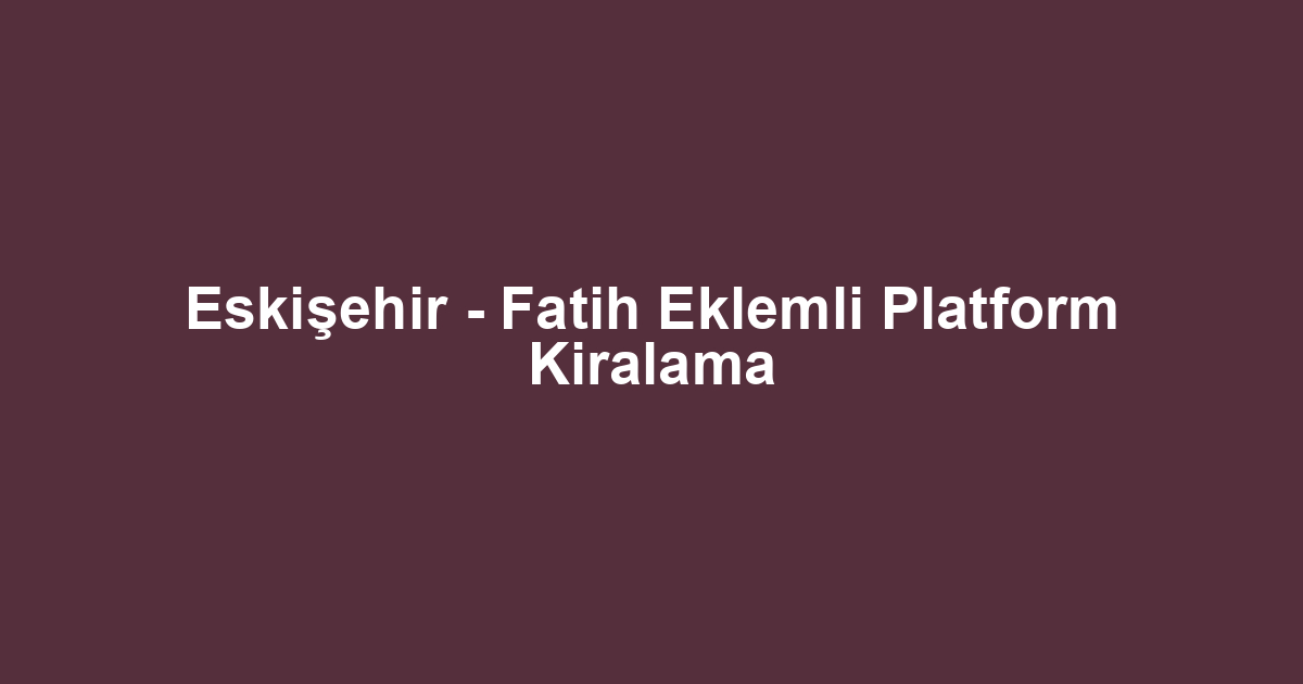 Eskişehir - Fatih Eklemli Platform Kiralama