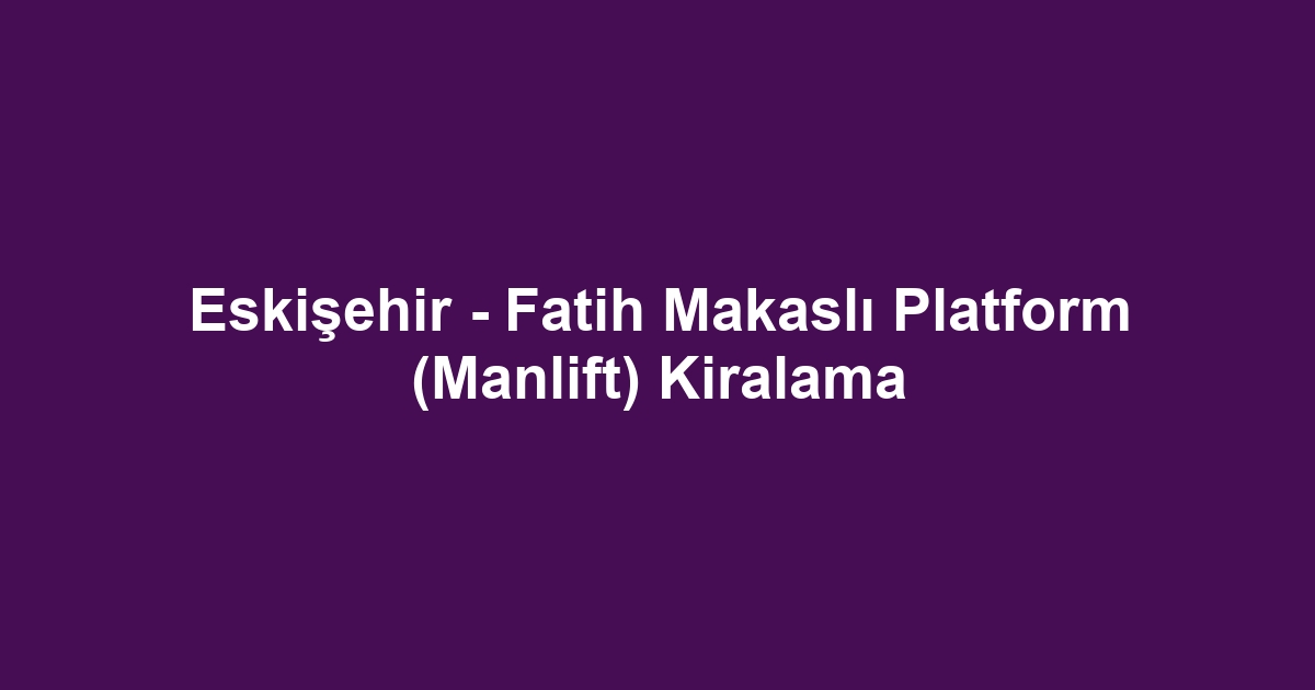 Eskişehir - Fatih Makaslı Platform (Manlift) Kiralama