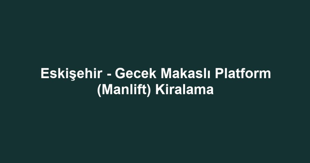 Eskişehir - Gecek Makaslı Platform (Manlift) Kiralama