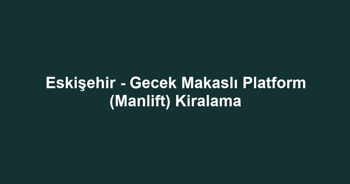 Eskişehir - Gecek Makaslı Platform (Manlift) Kiralama