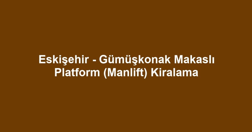 Eskişehir - Gümüşkonak Makaslı Platform (Manlift) Kiralama