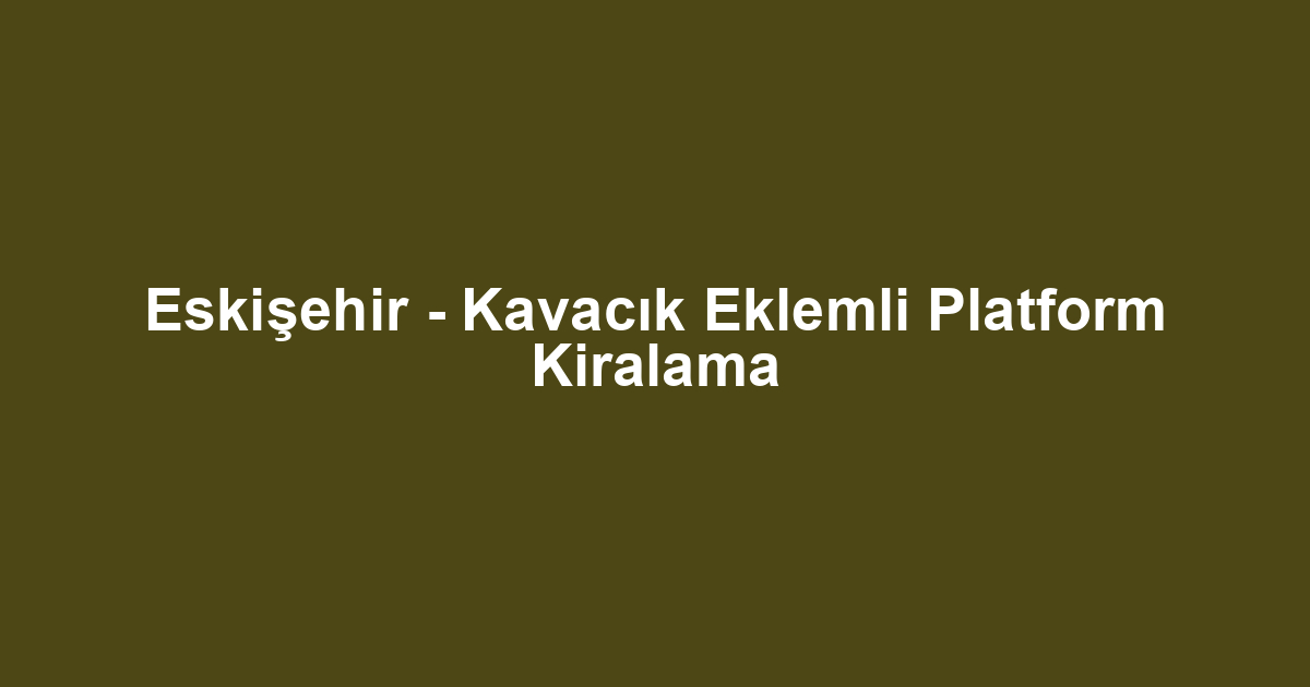Eskişehir - Kavacık Eklemli Platform Kiralama