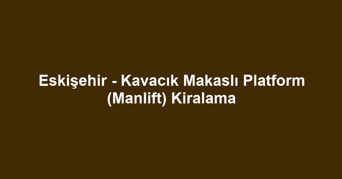 Eskişehir - Kavacık Makaslı Platform (Manlift) Kiralama