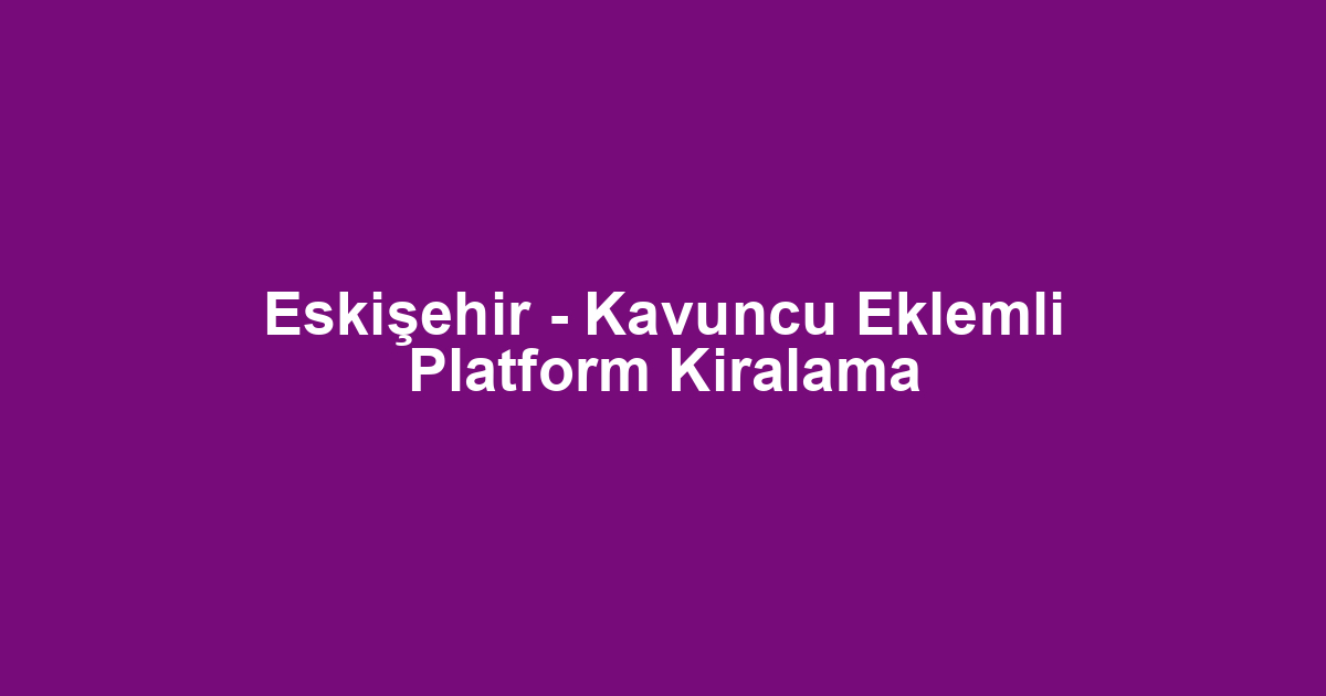 Eskişehir - Kavuncu Eklemli Platform Kiralama