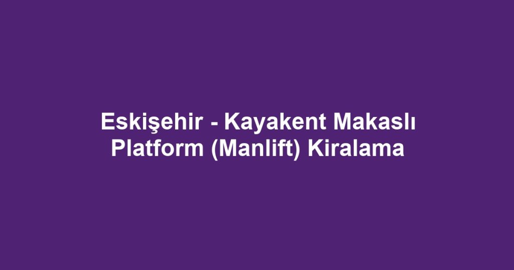 Eskişehir - Kayakent Makaslı Platform (Manlift) Kiralama