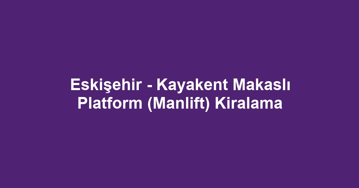 Eskişehir - Kayakent Makaslı Platform (Manlift) Kiralama
