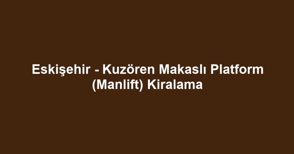 Eskişehir - Kuzören Makaslı Platform (Manlift) Kiralama