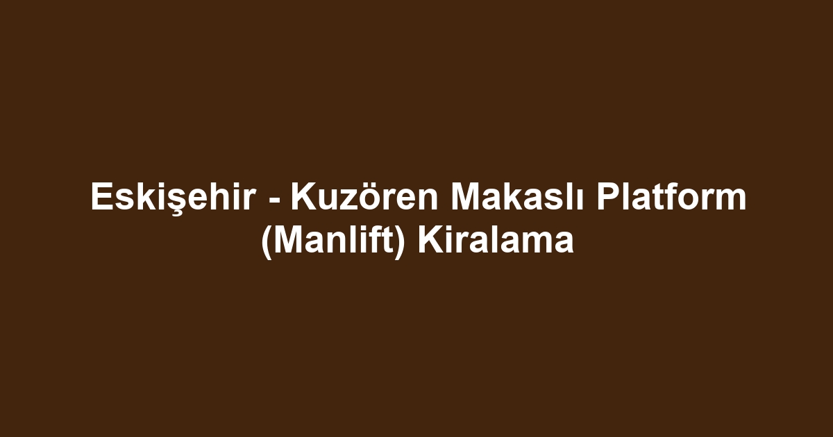 Eskişehir - Kuzören Makaslı Platform (Manlift) Kiralama