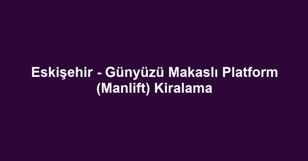 Eskişehir - Günyüzü Makaslı Platform (Manlift) Kiralama