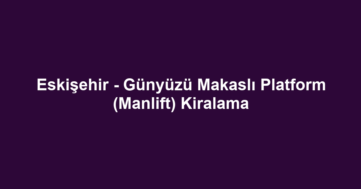 Eskişehir - Günyüzü Makaslı Platform (Manlift) Kiralama