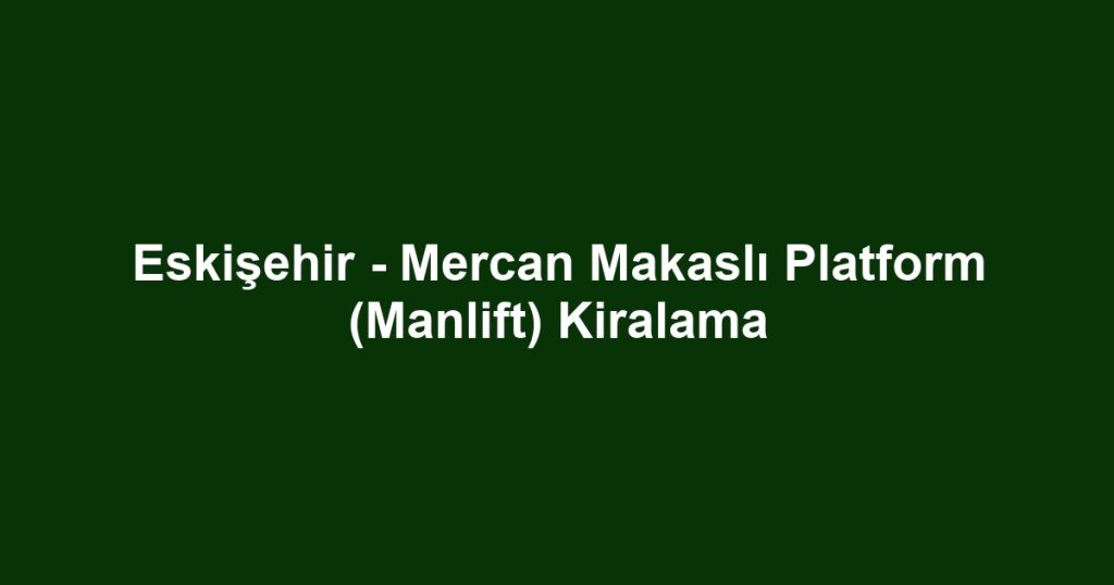 Eskişehir - Mercan Makaslı Platform (Manlift) Kiralama