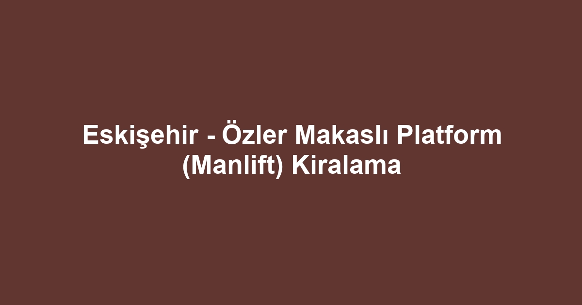 Eskişehir - Özler Makaslı Platform (Manlift) Kiralama