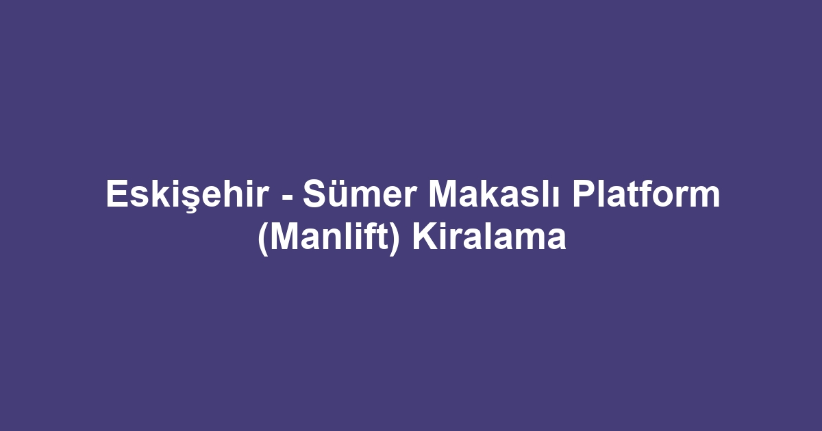 Eskişehir - Sümer Makaslı Platform (Manlift) Kiralama