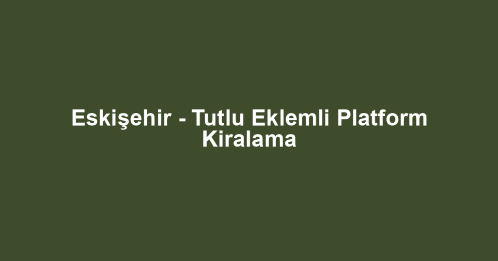 Eskişehir - Tutlu Eklemli Platform Kiralama