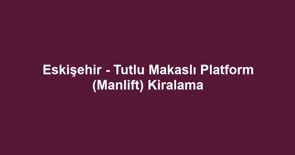 Eskişehir - Tutlu Makaslı Platform (Manlift) Kiralama
