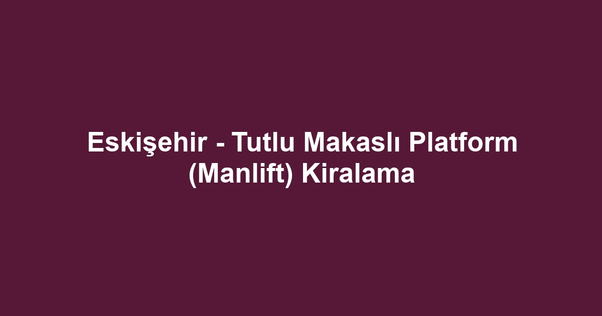 Eskişehir - Tutlu Makaslı Platform (Manlift) Kiralama