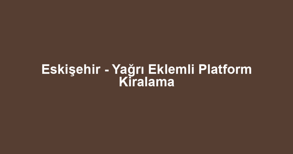 Eskişehir - Yağrı Eklemli Platform Kiralama