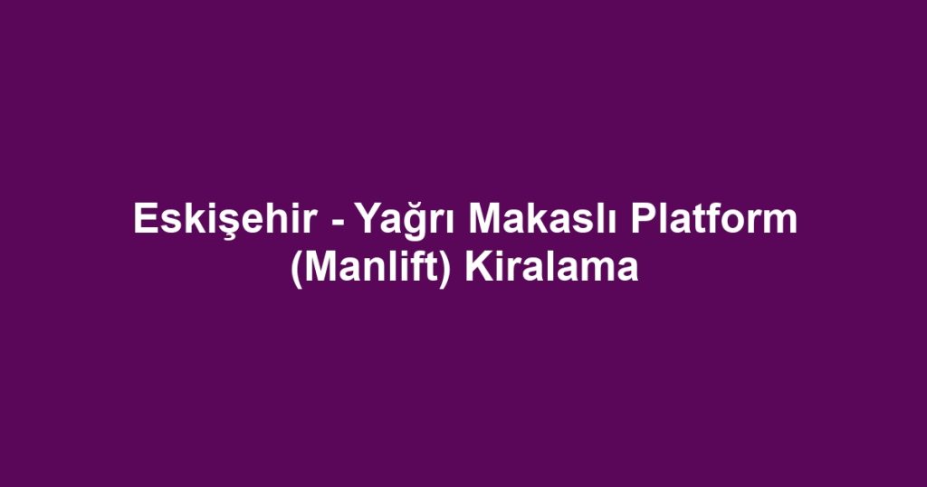 Eskişehir - Yağrı Makaslı Platform (Manlift) Kiralama