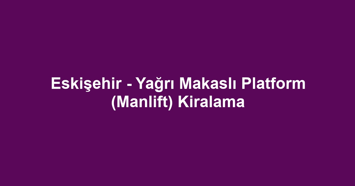Eskişehir - Yağrı Makaslı Platform (Manlift) Kiralama