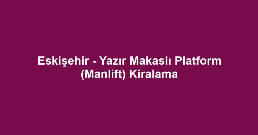 Eskişehir - Yazır Makaslı Platform (Manlift) Kiralama