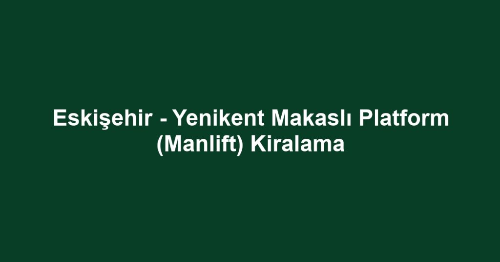 Eskişehir - Yenikent Makaslı Platform (Manlift) Kiralama