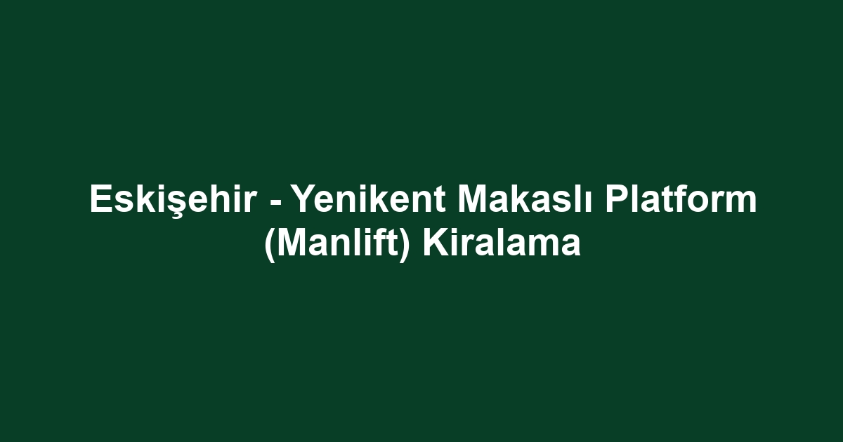 Eskişehir - Yenikent Makaslı Platform (Manlift) Kiralama