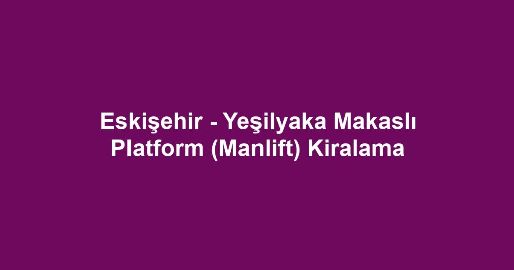 Eskişehir - Yeşilyaka Makaslı Platform (Manlift) Kiralama