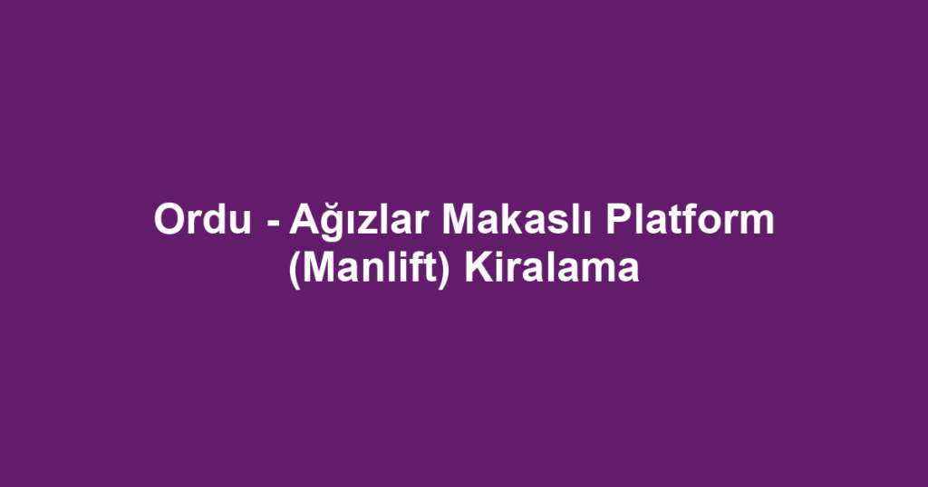 Ordu - Ağızlar Makaslı Platform (Manlift) Kiralama