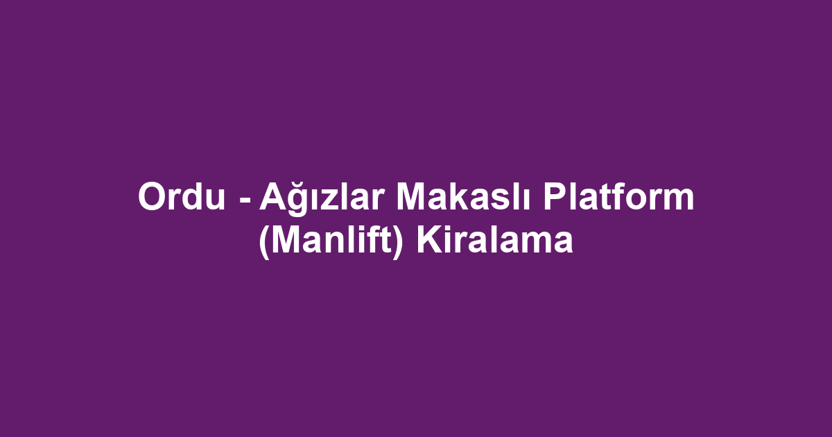 Ordu - Ağızlar Makaslı Platform (Manlift) Kiralama