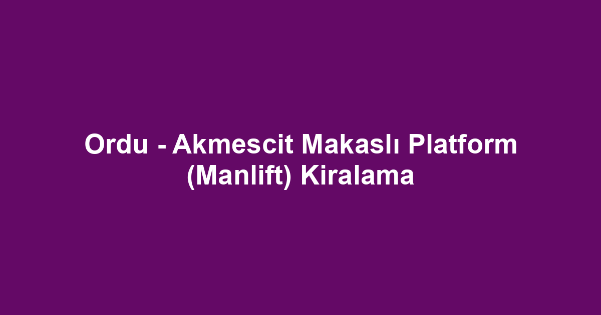 Ordu - Akmescit Makaslı Platform (Manlift) Kiralama