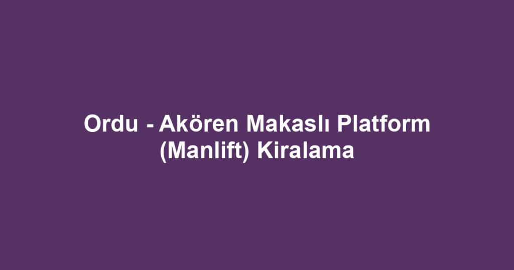 Ordu - Akören Makaslı Platform (Manlift) Kiralama