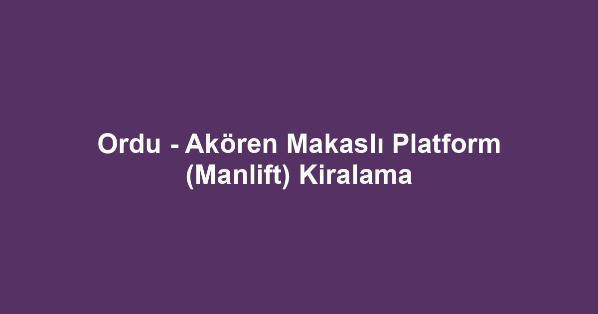Ordu - Akören Makaslı Platform (Manlift) Kiralama