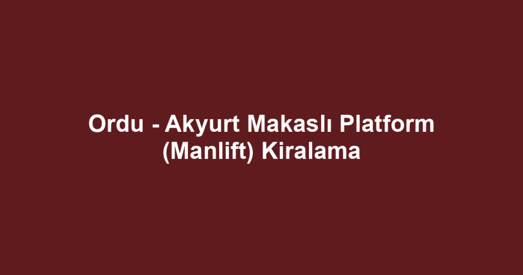 Ordu - Akyurt Makaslı Platform (Manlift) Kiralama