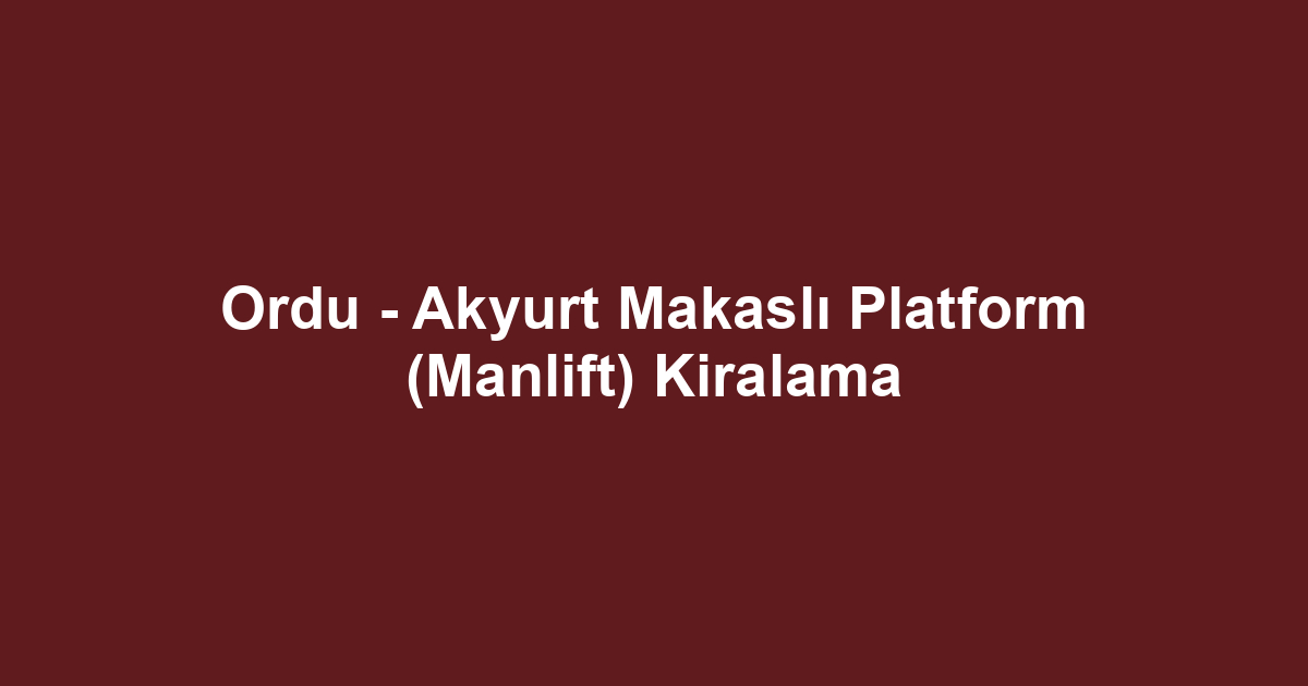 Ordu - Akyurt Makaslı Platform (Manlift) Kiralama