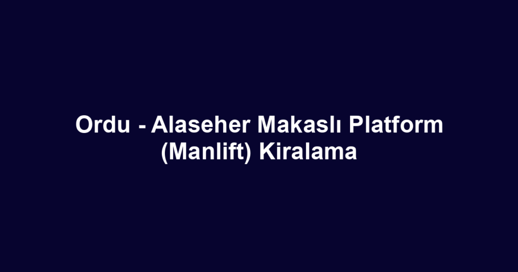 Ordu - Alaseher Makaslı Platform (Manlift) Kiralama