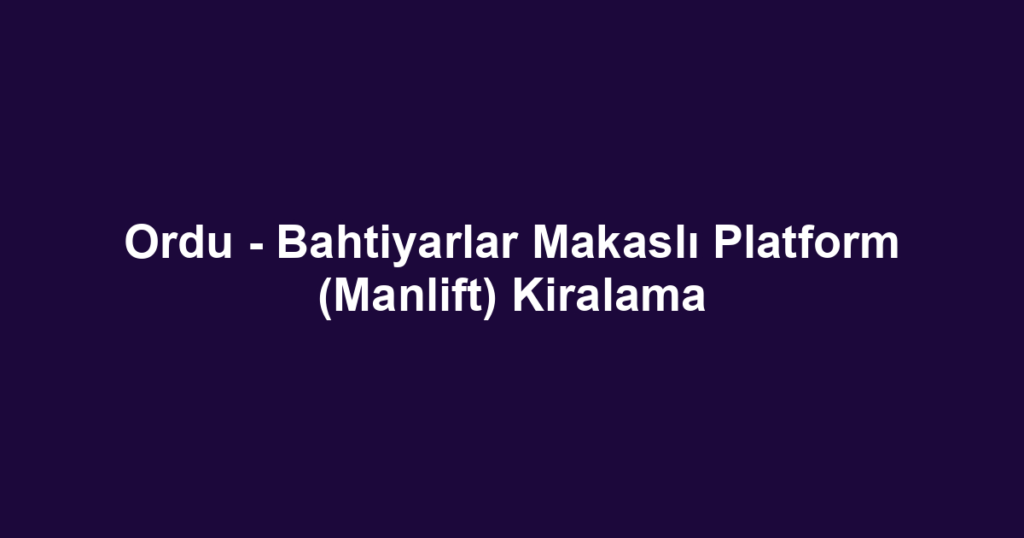 Ordu - Bahtiyarlar Makaslı Platform (Manlift) Kiralama