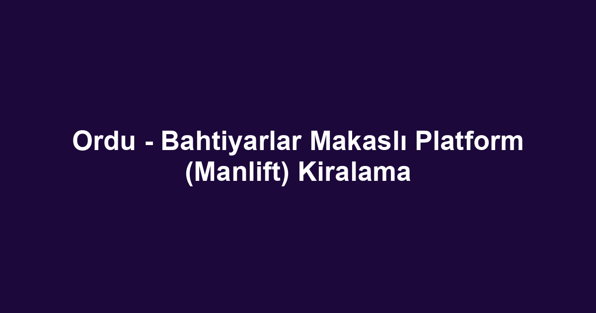 Ordu - Bahtiyarlar Makaslı Platform (Manlift) Kiralama