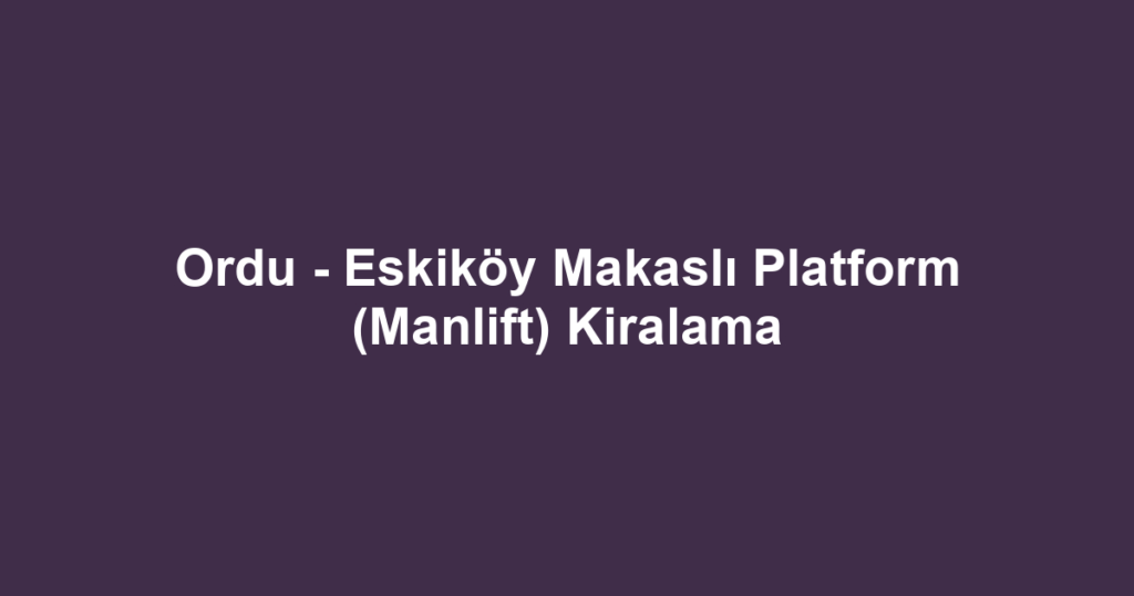 Ordu - Eskiköy Makaslı Platform (Manlift) Kiralama