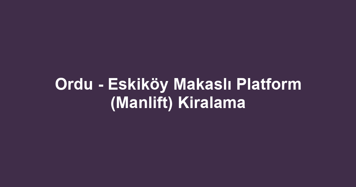 Ordu - Eskiköy Makaslı Platform (Manlift) Kiralama