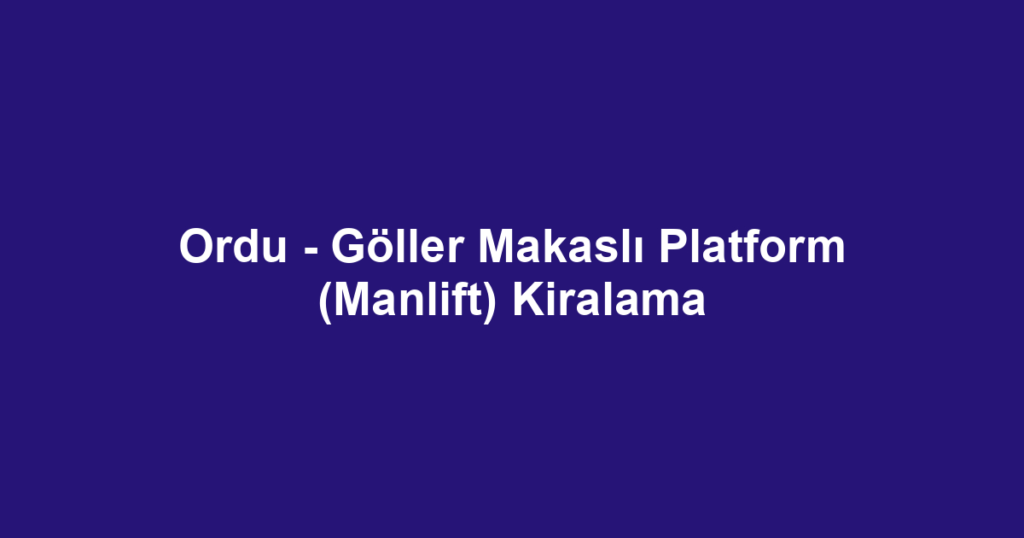 Ordu - Göller Makaslı Platform (Manlift) Kiralama
