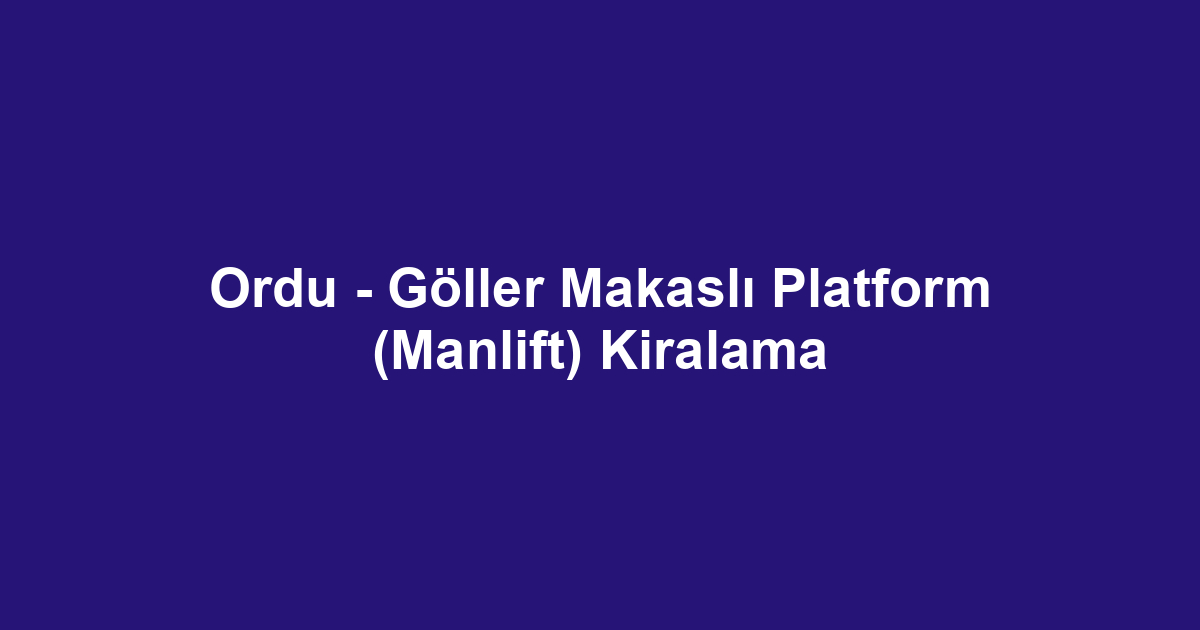 Ordu - Göller Makaslı Platform (Manlift) Kiralama