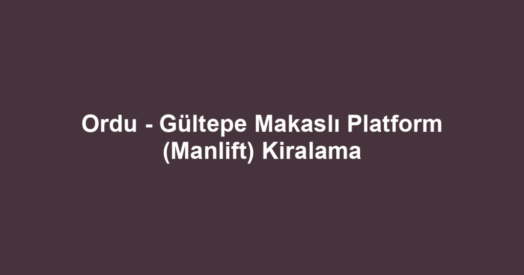 Ordu - Gültepe Makaslı Platform (Manlift) Kiralama
