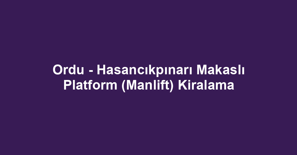 Ordu - Hasancıkpınarı Makaslı Platform (Manlift) Kiralama