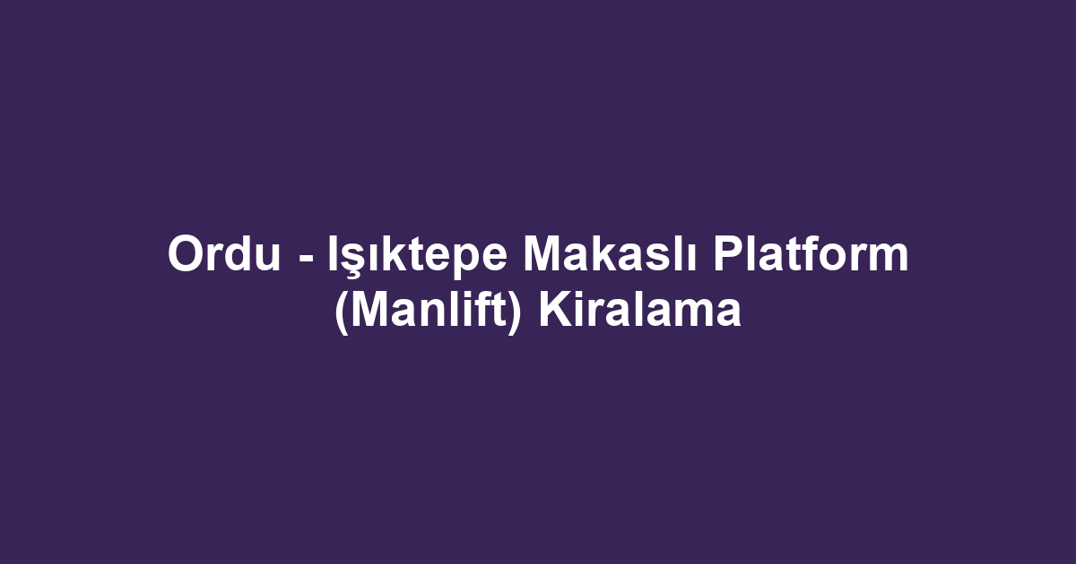 Ordu - Işıktepe Makaslı Platform (Manlift) Kiralama