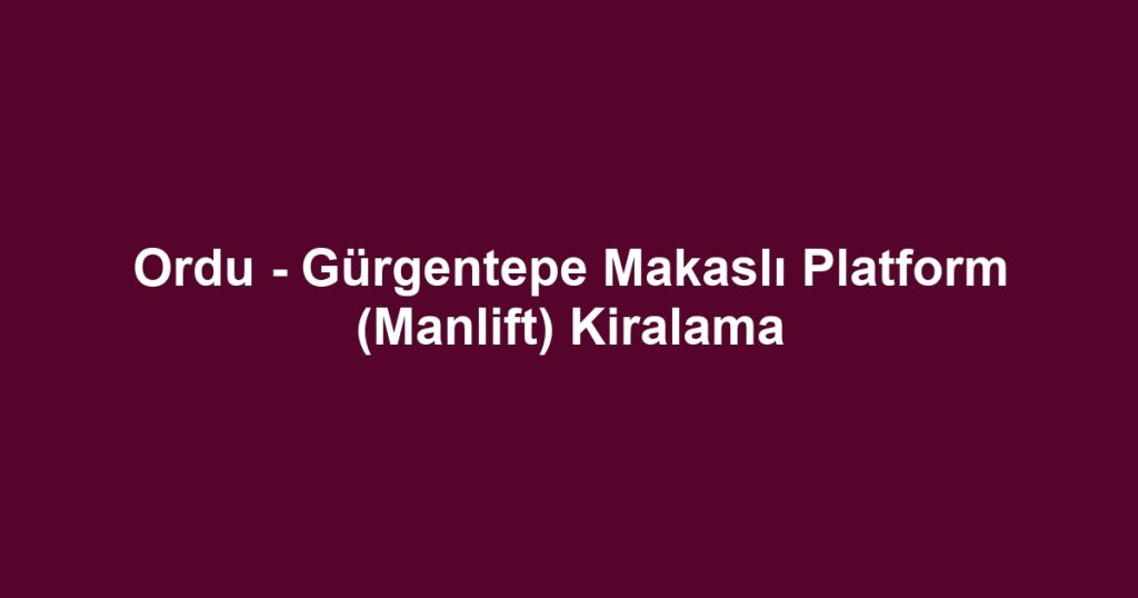 Ordu - Gürgentepe Makaslı Platform (Manlift) Kiralama