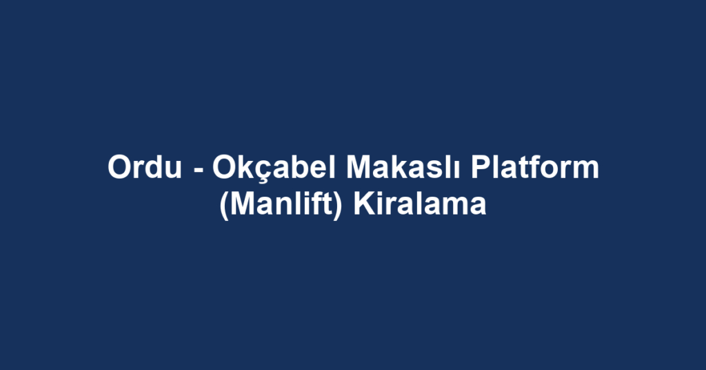 Ordu - Okçabel Makaslı Platform (Manlift) Kiralama