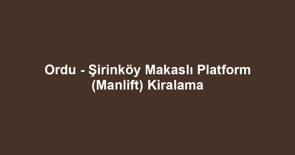 Ordu - Şirinköy Makaslı Platform (Manlift) Kiralama